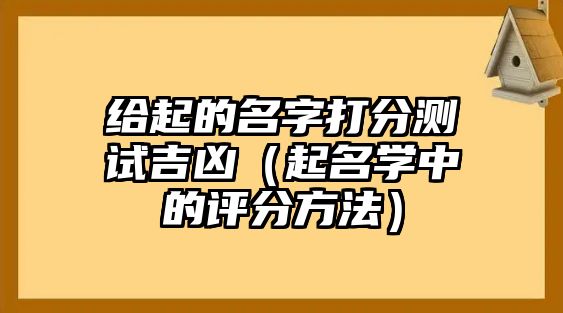 给起的名字打分测试吉凶（起名学中的评分方法）