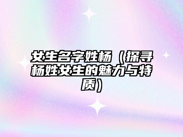 女生名字姓杨（探寻杨姓女生的魅力与特质）