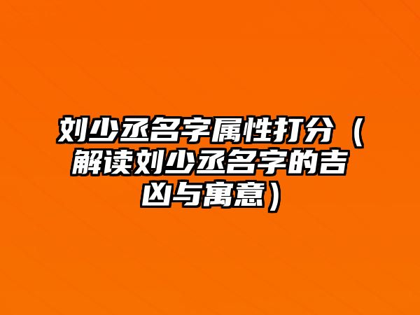 刘少丞名字属性打分（解读刘少丞名字的吉凶与寓意）