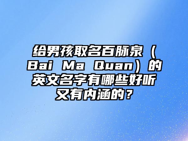 给男孩取名百脉泉（Bai Ma Quan）的英文名字有哪些好听又有内涵的？