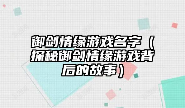 御剑情缘游戏名字（探秘御剑情缘游戏背后的故事）