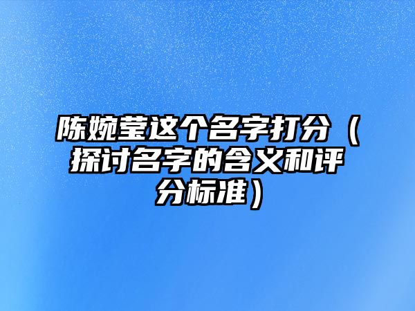 陈婉莹这个名字打分（探讨名字的含义和评分标准）