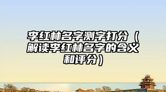 李红林名字测字打分（解读李红林名字的含义和评分）