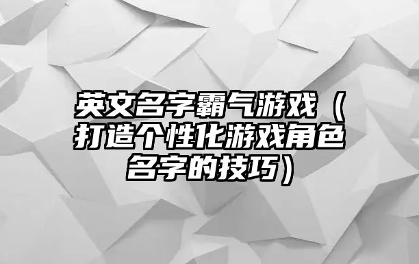 英文名字霸气游戏（打造个性化游戏角色名字的技巧）