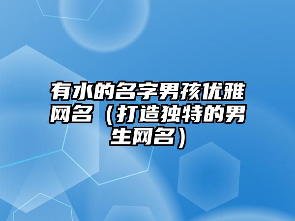 有水的名字男孩优雅网名（打造独特的男生网名）