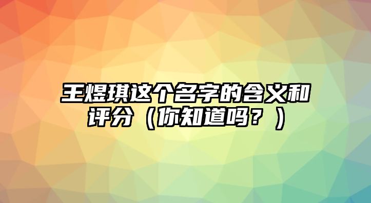 王煜琪这个名字的含义和评分（你知道吗？）