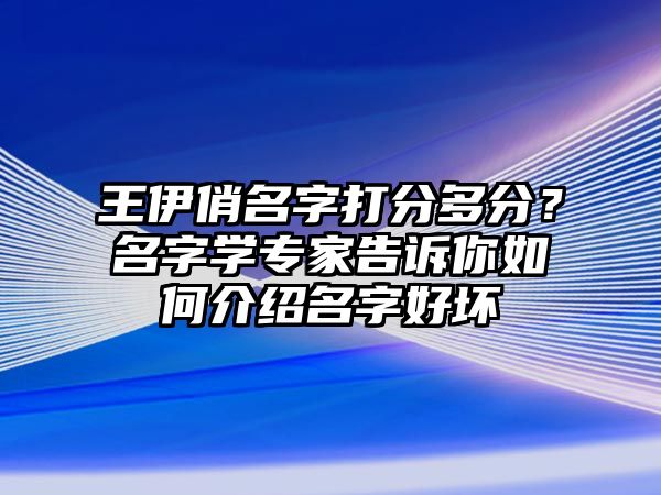 王伊俏名字打分多分？名字学专家告诉你如何介绍名字好坏