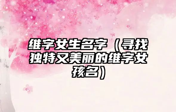 维字女生名字（寻找独特又美丽的维字女孩名）