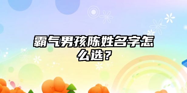 霸气男孩陈姓名字怎么选？