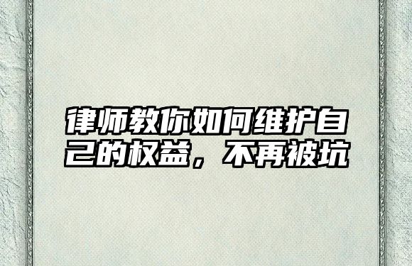 律师教你如何维护自己的权益，不再被坑