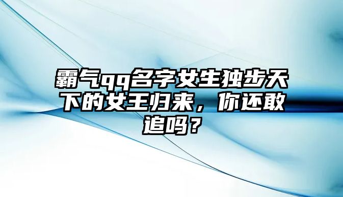 霸气qq名字女生独步天下的女王归来，你还敢追吗？