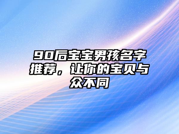 90后宝宝男孩名字推荐，让你的宝贝与众不同