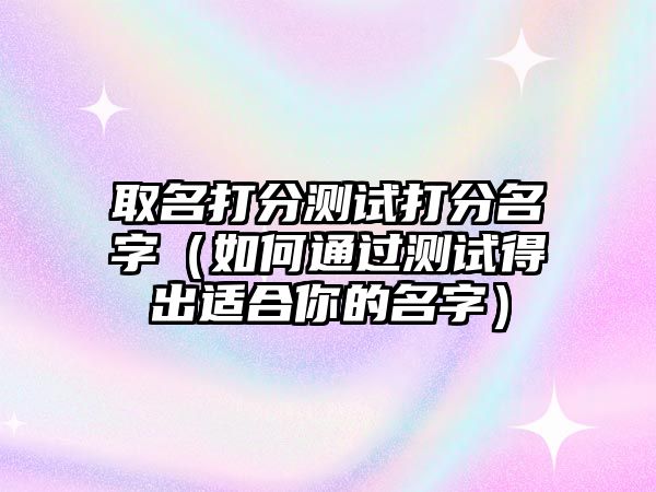 取名打分测试打分名字（如何通过测试得出适合你的名字）