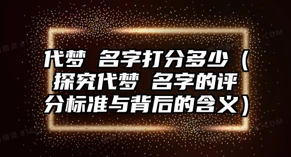 代梦铦名字打分多少（探究代梦铦名字的评分标准与背后的含义）