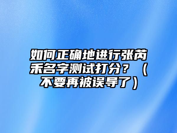 如何正确地进行张芮禾名字测试打分？（不要再被误导了）