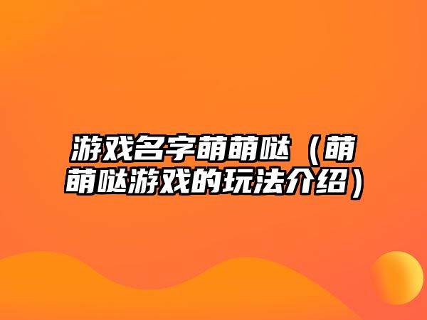 游戏名字萌萌哒（萌萌哒游戏的玩法介绍）