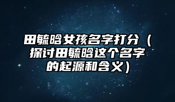 田毓晗女孩名字打分（探讨田毓晗这个名字的起源和含义）