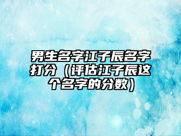 男生名字江子辰名字打分（评估江子辰这个名字的分数）