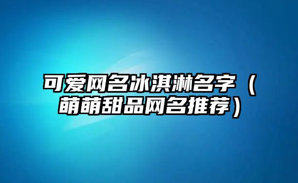 可爱网名冰淇淋名字（萌萌甜品网名推荐）