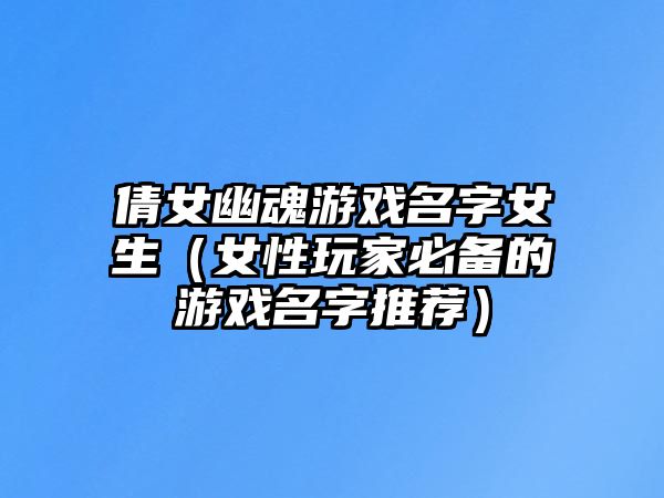 倩女幽魂游戏名字女生（女性玩家必备的游戏名字推荐）