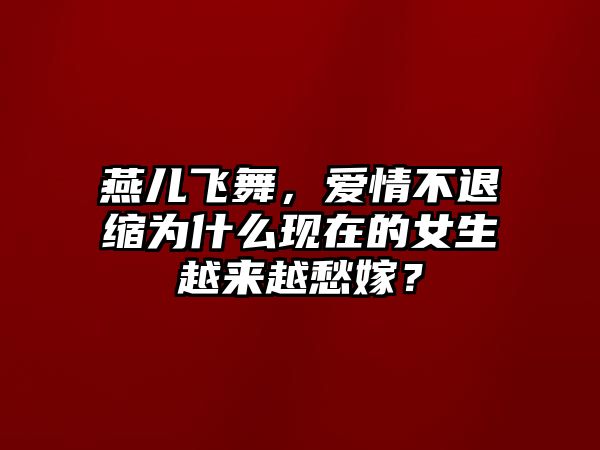 燕儿飞舞，爱情不退缩为什么现在的女生越来越愁嫁？