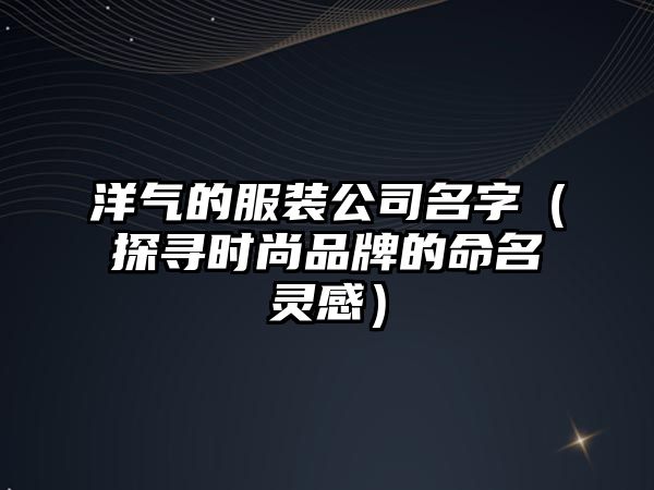 洋气的服装公司名字（探寻时尚品牌的命名灵感）