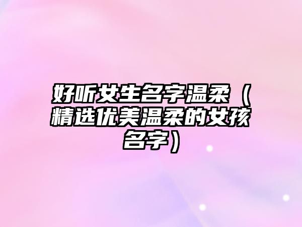 好听女生名字温柔（精选优美温柔的女孩名字）