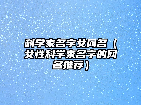 科学家名字女网名（女性科学家名字的网名推荐）