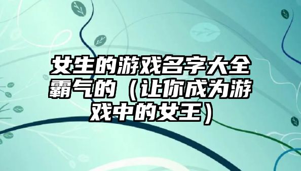 女生的游戏名字大全霸气的（让你成为游戏中的女王）