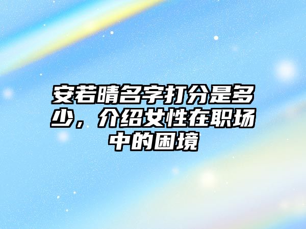 安若晴名字打分是多少，介绍女性在职场中的困境