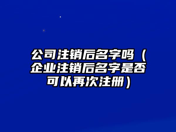 公司注销后名字吗（企业注销后名字是否可以再次注册）