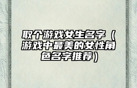 取个游戏女生名字（游戏中最美的女性角色名字推荐）