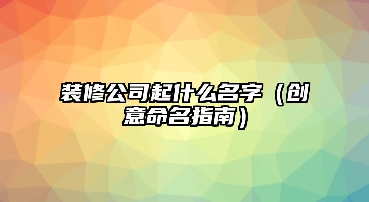 装修公司起什么名字（创意命名指南）