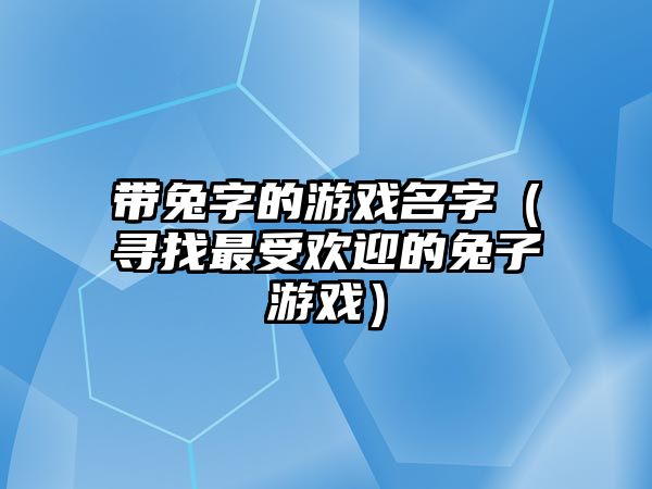 带兔字的游戏名字（寻找最受欢迎的兔子游戏）