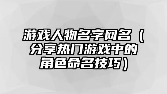 游戏人物名字网名（分享热门游戏中的角色命名技巧）