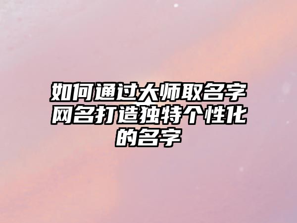 如何通过大师取名字网名打造独特个性化的名字