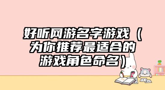 好听网游名字游戏（为你推荐最适合的游戏角色命名）