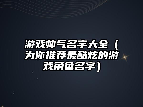 游戏帅气名字大全（为你推荐最酷炫的游戏角色名字）