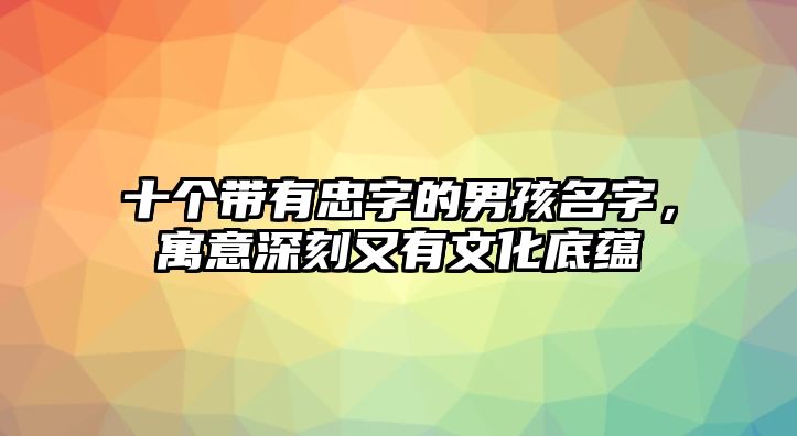 十个带有忠字的男孩名字，寓意深刻又有文化底蕴