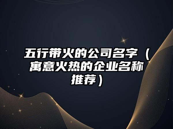 五行带火的公司名字（寓意火热的企业名称推荐）