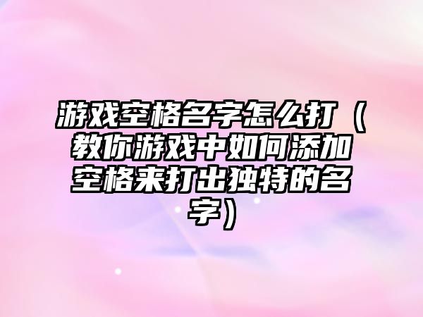 游戏空格名字怎么打（教你游戏中如何添加空格来打出独特的名字）