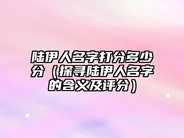 陆伊人名字打分多少分（探寻陆伊人名字的含义及评分）