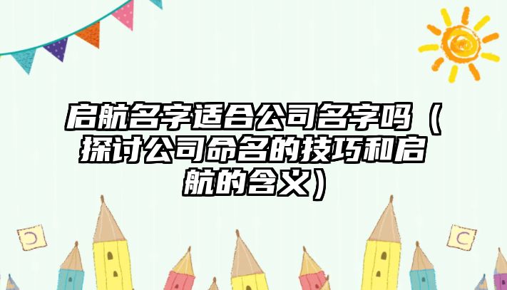 启航名字适合公司名字吗（探讨公司命名的技巧和启航的含义）