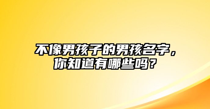 不像男孩子的男孩名字，你知道有哪些吗？