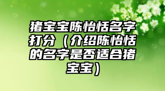 猪宝宝陈怡恬名字打分（介绍陈怡恬的名字是否适合猪宝宝）