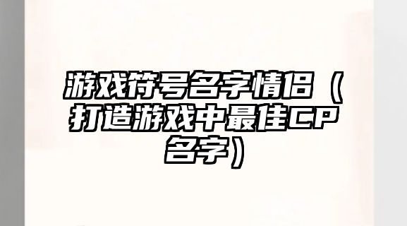 游戏符号名字情侣（打造游戏中最佳CP名字）