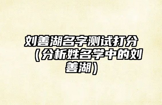 刘善湖名字测试打分（分析姓名学中的刘善湖）