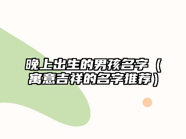 晚上出生的男孩名字（寓意吉祥的名字推荐）