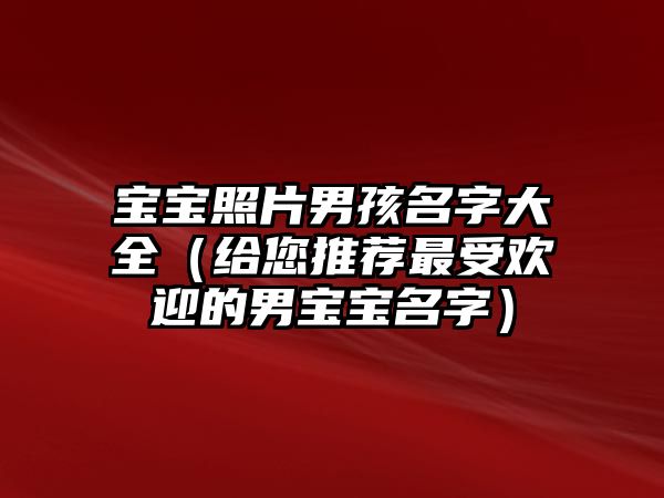 宝宝照片男孩名字大全（给您推荐最受欢迎的男宝宝名字）