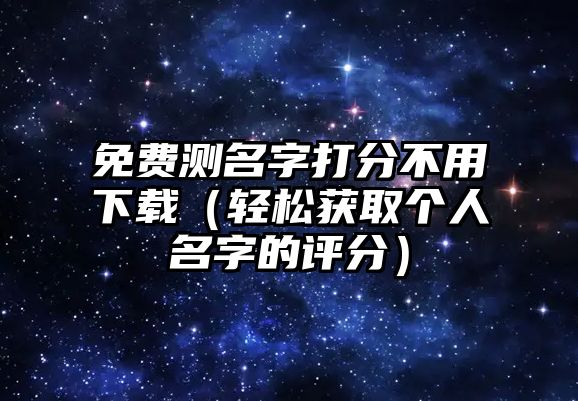 免费测名字打分不用下载（轻松获取个人名字的评分）